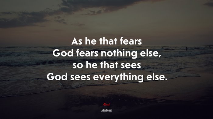 As he that fears God fears nothing else, so he that sees God sees everything else. | John Donne quote
