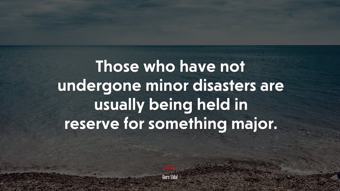Those who have not undergone minor disasters are usually being held in reserve for something major. | Gore Vidal quote