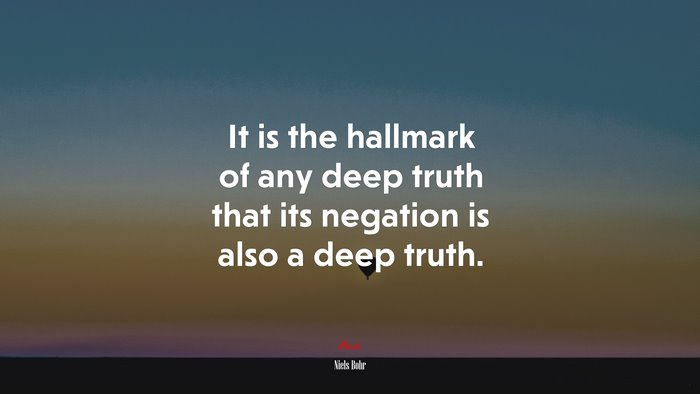 It is the hallmark of any deep truth that its negation is also a deep truth. | Niels Bohr quote