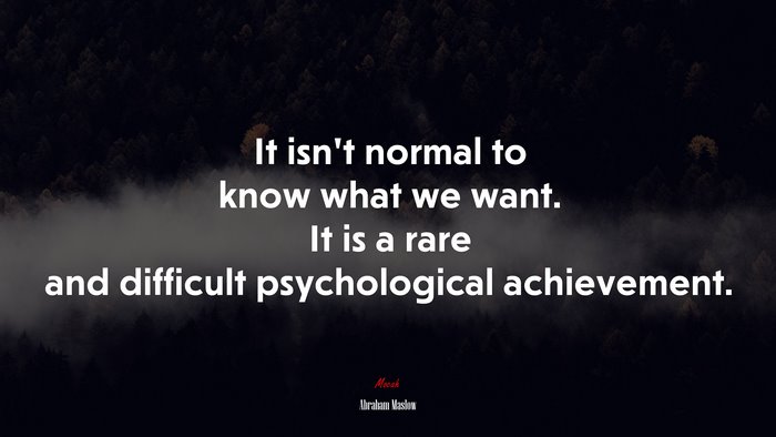 It isn’t normal to know what we want. It is a rare and difficult psychological achievement. | Abraham Maslow quote