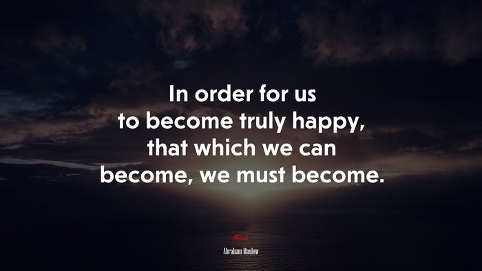 In order for us to become truly happy, that which we can become, we must become. | Abraham Maslow quote