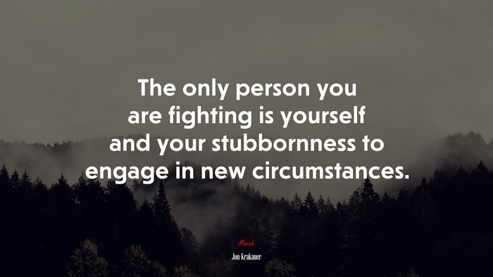The only person you are fighting is yourself and your stubbornness to engage in new circumstances. | Jon Krakauer quote