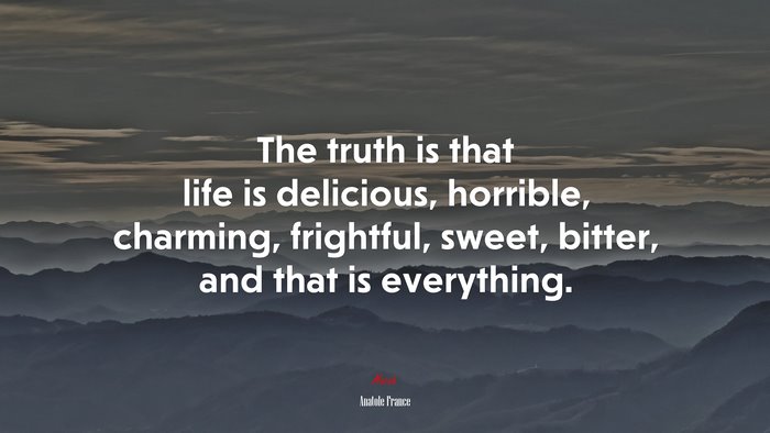 The truth is that life is delicious, horrible, charming, frightful, sweet, bitter, and that is everything. | Anatole France quote