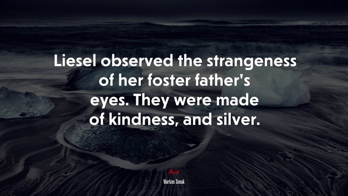 Liesel observed the strangeness of her foster father’s eyes. They were made of kindness, and silver. | Markus Zusak quote