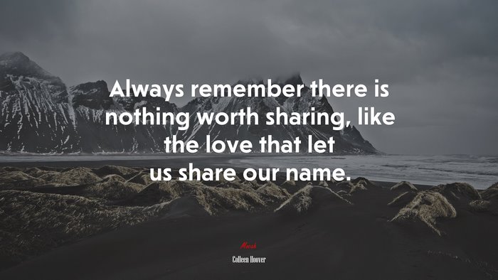 Always remember there is nothing worth sharing, like the love that let us share our name. | Colleen Hoover quote