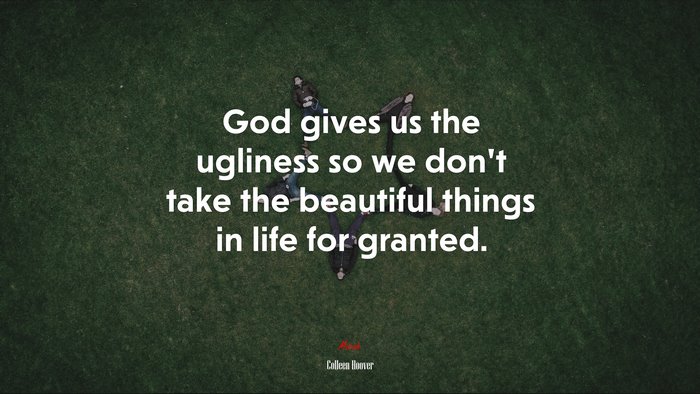 God gives us the ugliness so we don’t take the beautiful things in life for granted. | Colleen Hoover quote