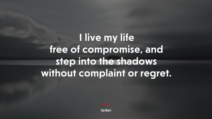 I live my life free of compromise, and step into the shadows without complaint or regret. | Alan Moore quote