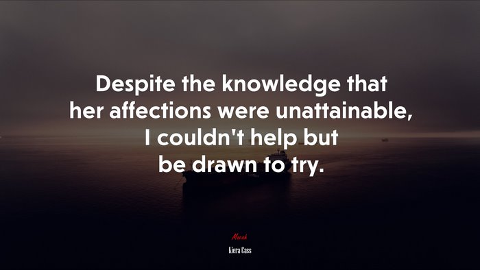Despite the knowledge that her affections were unattainable, I couldn’t help but be drawn to try. | Kiera Cass quote