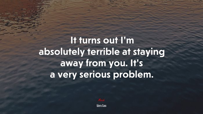 It turns out I’m absolutely terrible at staying away from you. It’s a very serious problem. | Kiera Cass quote
