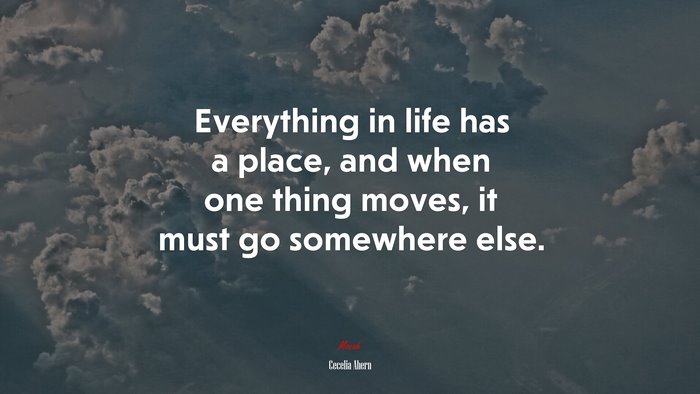 Everything in life has a place, and when one thing moves, it must go somewhere else. | Cecelia Ahern quote