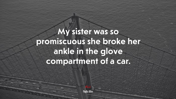 My sister was so promiscuous she broke her ankle in the glove compartment of a car. | Phyllis Diller quote