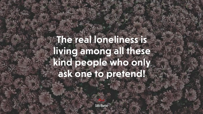 The real loneliness is living among all these kind people who only ask one to pretend! | Edith Wharton quote