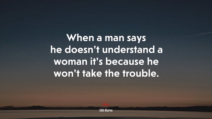 When a man says he doesn’t understand a woman it’s because he won’t take the trouble. | Edith Wharton quote