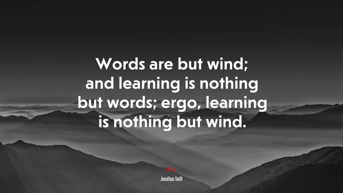 Words are but wind; and learning is nothing but words; ergo, learning is nothing but wind. | Jonathan Swift quote