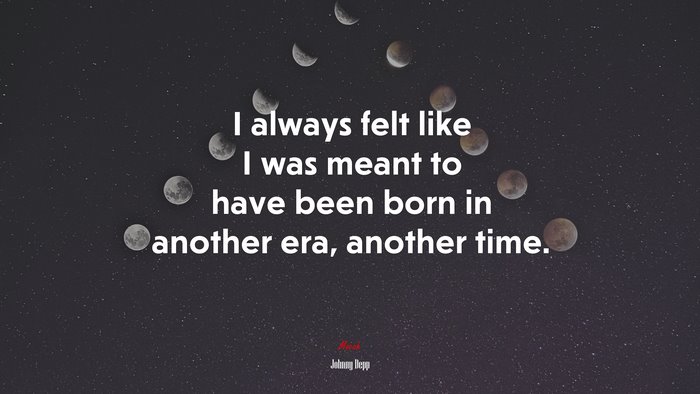 I always felt like I was meant to have been born in another era, another time. | Johnny Depp quote