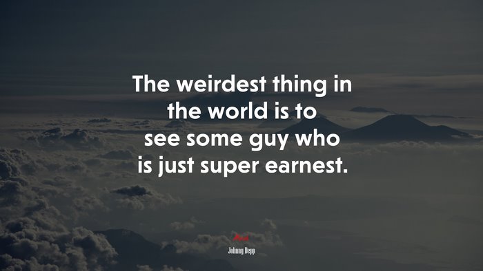 The weirdest thing in the world is to see some guy who is just super earnest. | Johnny Depp quote
