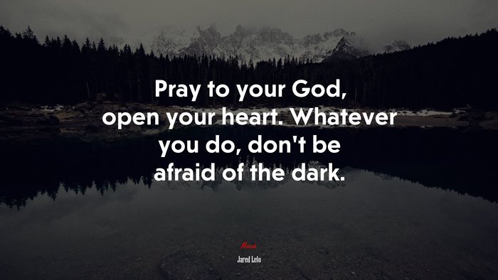 Pray to your God, open your heart. Whatever you do, don’t be afraid of the dark. | Jared Leto quote