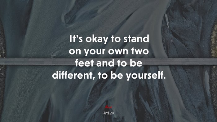It’s okay to stand on your own two feet and to be different, to be yourself. | Jared Leto quote