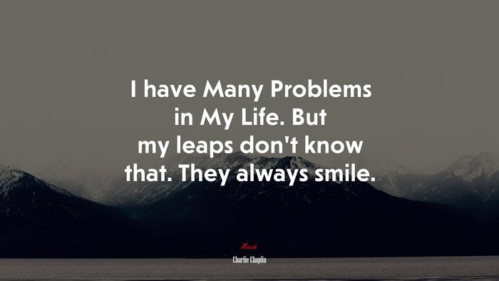 I have Many Problems in My Life. But my leaps don’t know that. They always smile. | Charlie Chaplin quote
