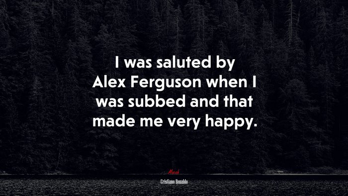 I was saluted by Alex Ferguson when I was subbed and that made me very happy. | Cristiano Ronaldo quote