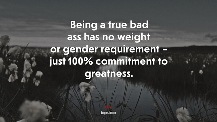 Being a true bad ass has no weight or gender requirement – just 100% commitment to greatness. | Dwayne Johnson quote