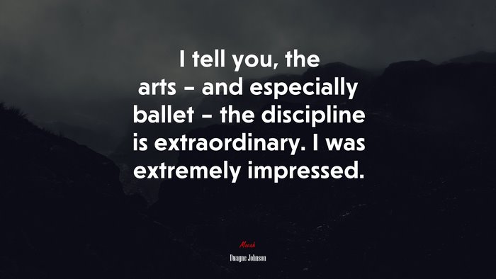 I tell you, the arts – and especially ballet – the discipline is extraordinary. I was extremely impressed. | Dwayne Johnson quote