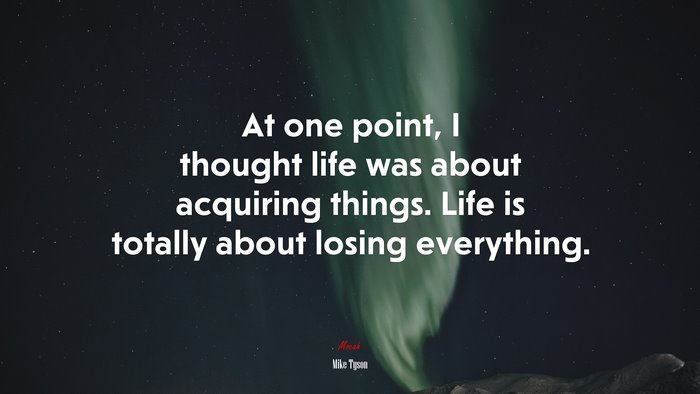 At one point, I thought life was about acquiring things. Life is totally about losing everything. | Mike Tyson quote
