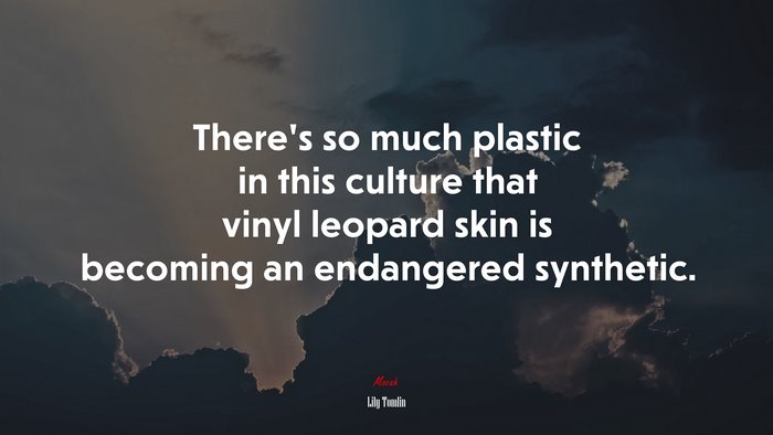 There’s so much plastic in this culture that vinyl leopard skin is becoming an endangered synthetic. | Lily Tomlin quote
