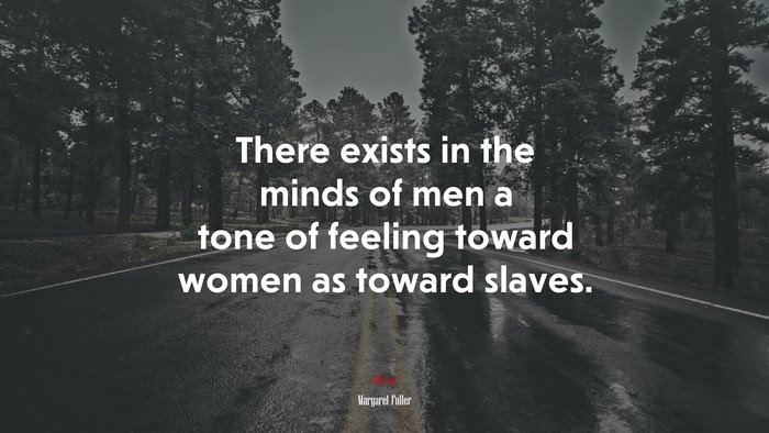 There exists in the minds of men a tone of feeling toward women as toward slaves. | Margaret Fuller quote