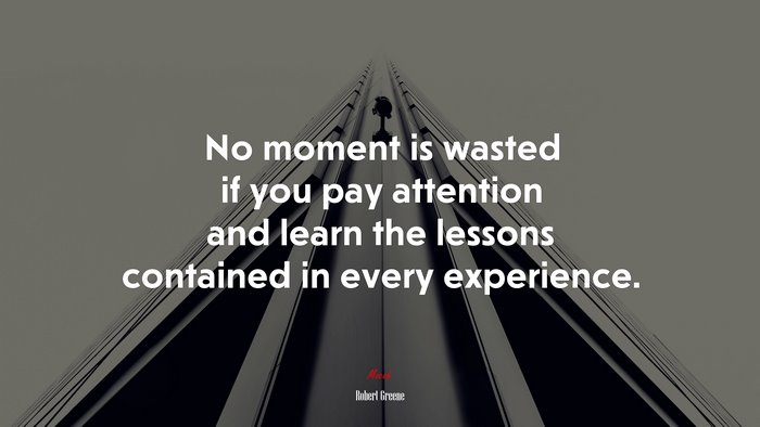 No moment is wasted if you pay attention and learn the lessons contained in every experience. | Robert Greene quote