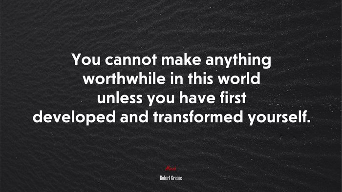 You cannot make anything worthwhile in this world unless you have first developed and transformed yourself. | Robert Greene quote