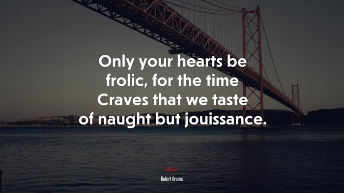 Only your hearts be frolic, for the time Craves that we taste of naught but jouissance. | Robert Greene quote