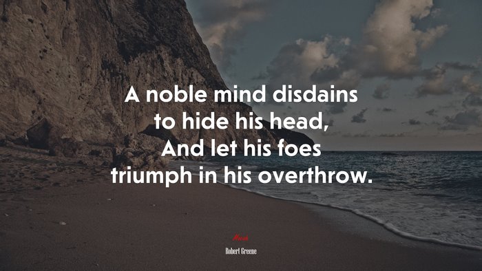 A noble mind disdains to hide his head, And let his foes triumph in his overthrow. | Robert Greene quote