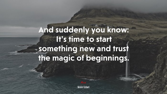 And suddenly you know: It’s time to start something new and trust the magic of beginnings. | Meister Eckhart quote