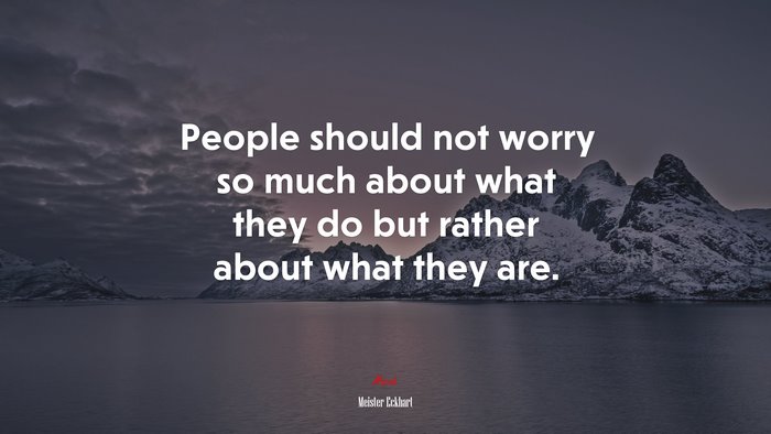 People should not worry so much about what they do but rather about what they are. | Meister Eckhart quote