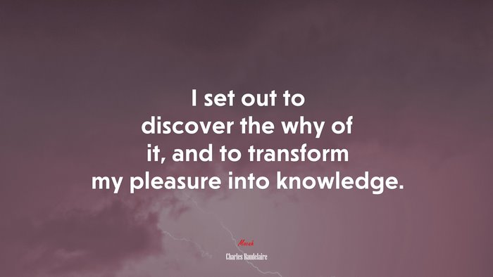 I set out to discover the why of it, and to transform my pleasure into knowledge. | Charles Baudelaire quote
