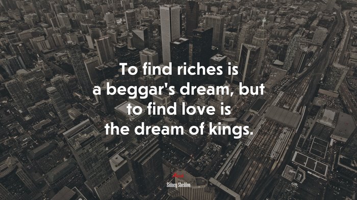 To find riches is a beggar’s dream, but to find love is the dream of kings. | Sidney Sheldon quote
