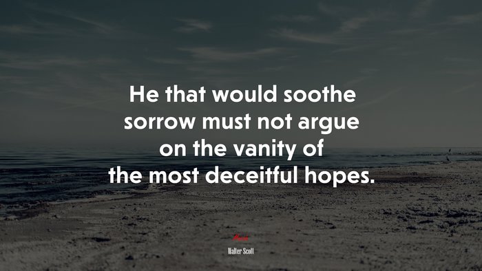 He that would soothe sorrow must not argue on the vanity of the most deceitful hopes. | Walter Scott quote