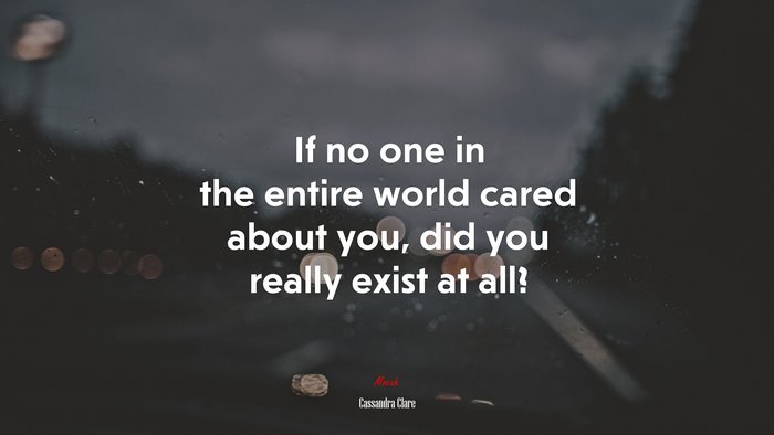 If no one in the entire world cared about you, did you really exist at all? | Cassandra Clare quote