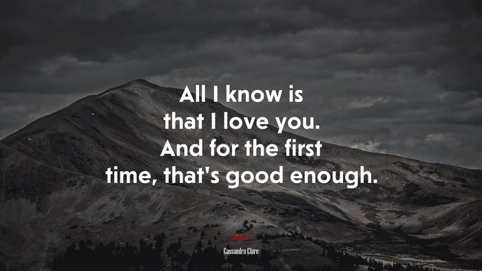 All I know is that I love you. And for the first time, that’s good enough. | Cassandra Clare quote