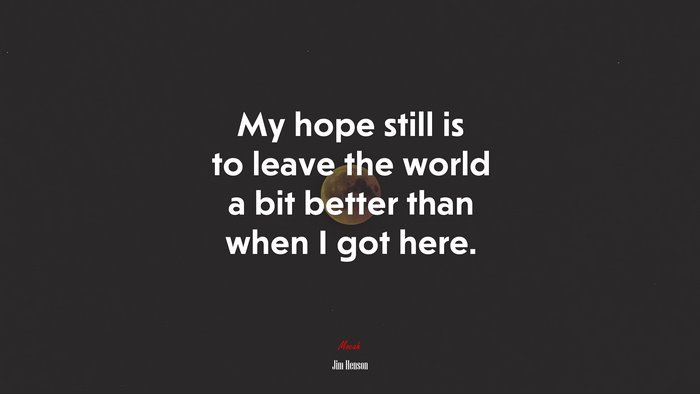 My hope still is to leave the world a bit better than when I got here. | Jim Henson quote