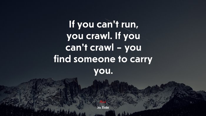 If you can’t run, you crawl. If you can’t crawl – you find someone to carry you. | Joss Whedon quote