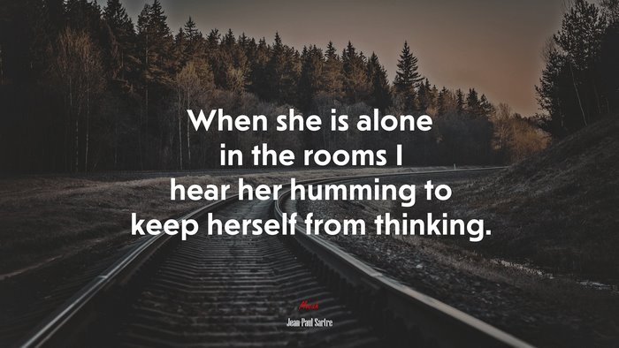 When she is alone in the rooms I hear her humming to keep herself from thinking. | Jean-Paul Sartre quote