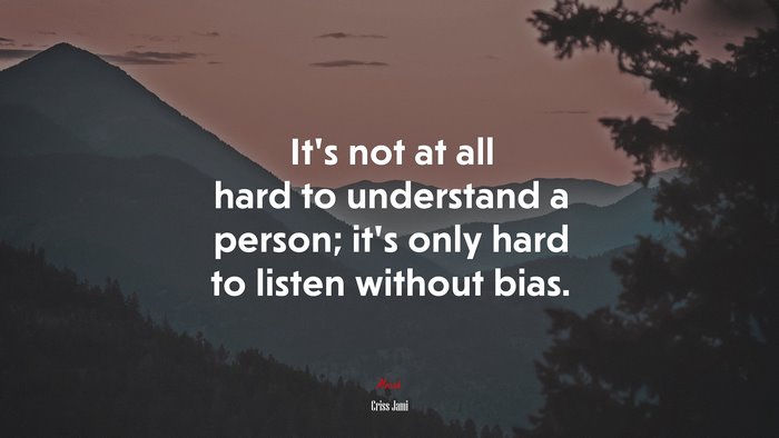 It’s not at all hard to understand a person; it’s only hard to listen without bias. | Criss Jami quote