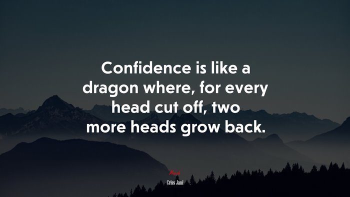 Confidence is like a dragon where, for every head cut off, two more heads grow back. | Criss Jami quote