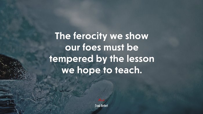 The ferocity we show our foes must be tempered by the lesson we hope to teach. | Frank Herbert quote