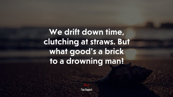 We drift down time, clutching at straws. But what good’s a brick to a drowning man? | Tom Stoppard quote