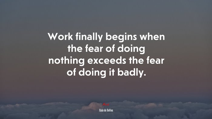 Work finally begins when the fear of doing nothing exceeds the fear of doing it badly. | Alain de Botton quote