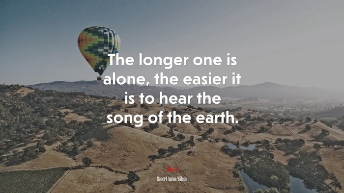The longer one is alone, the easier it is to hear the song of the earth. | Robert Anton Wilson quote