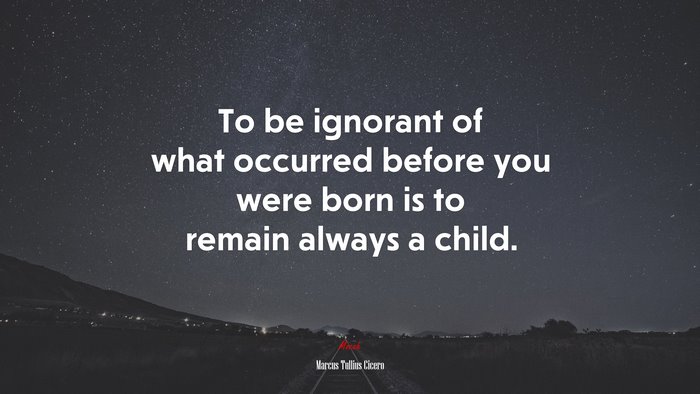To be ignorant of what occurred before you were born is to remain always a child. | Marcus Tullius Cicero quote